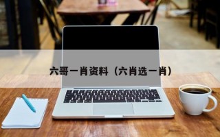 六哥一肖资料（六肖选一肖）