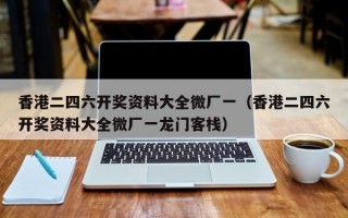 香港二四六开奖资料大全微厂一（香港二四六开奖资料大全微厂一龙门客栈）