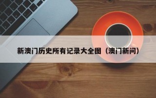 新澳门历史所有记录大全图（澳门新问）