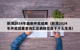 新澳2024年最新开奖结果（新澳2024年开奖结果查询汇总表桃花属于什么生肖）