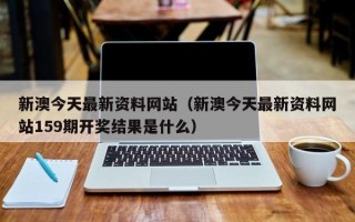 新澳今天最新资料网站（新澳今天最新资料网站159期开奖结果是什么）