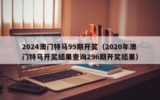 2024澳门特马99期开奖（2020年澳门特马开奖结果查询296期开奖结果）