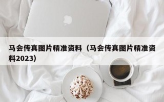 马会传真图片精准资料（马会传真图片精准资料2023）