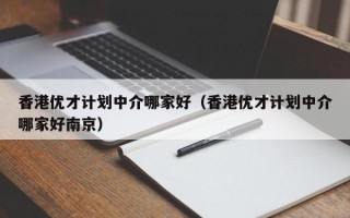 香港优才计划中介哪家好（香港优才计划中介哪家好南京）