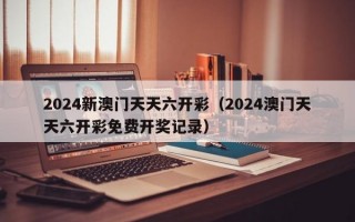 2024新澳门天天六开彩（2024澳门天天六开彩免费开奖记录）