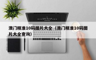 澳门精准10码图片大全（澳门精准10码图片大全查询）