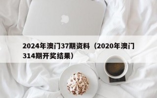 2024年澳门37期资料（2020年澳门314期开奖结果）