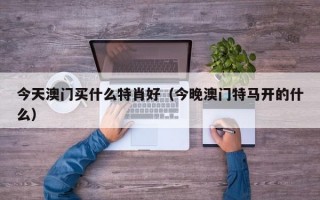 今天澳门买什么特肖好（今晚澳门特马开的什么）