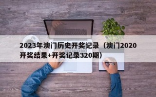 2023年澳门历史开奖记录（澳门2020开奖结果+开奖记录320期）