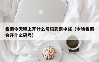 香港今天晚上开什么号码彩票中奖（今晚香港会开什么码号）