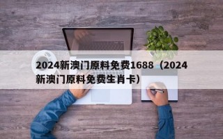 2024新澳门原料免费1688（2024新澳门原料免费生肖卡）