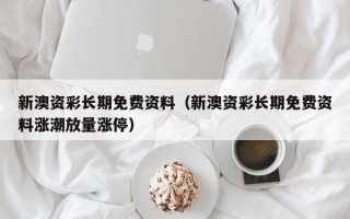 新澳资彩长期免费资料（新澳资彩长期免费资料涨潮放量涨停）