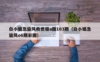 白小姐急旋风救世报a图103期（白小姐急旋风o6期彩图）