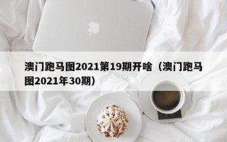 澳门跑马图2021第19期开啥（澳门跑马图2021年30期）