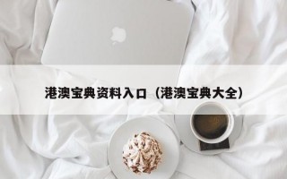 港澳宝典资料入口（港澳宝典大全）