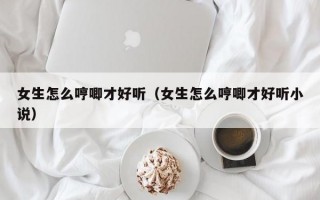 女生怎么哼唧才好听（女生怎么哼唧才好听小说）