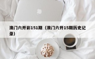 澳门六开彩151期（澳门六开15期历史记录）