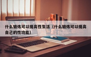 什么锻炼可以提高性生活（什么锻炼可以提高自己的性功能）