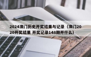 2024澳门历史开奖结果与记录（澳门2020开奖结果 开奖记录148期开什么）