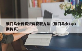 澳门马会传真资料获取方法（澳门马会1ψ3期传真）