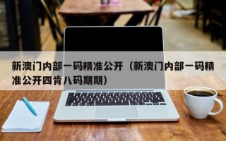 新澳门内部一码精准公开（新澳门内部一码精准公开四肯八码期期）