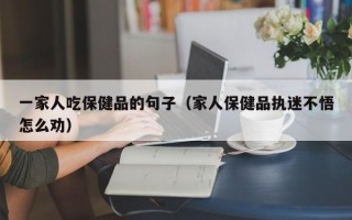 一家人吃保健品的句子（家人保健品执迷不悟怎么劝）