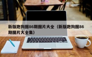 新版跑狗图86期图片大全（新版跑狗图86期图片大全集）