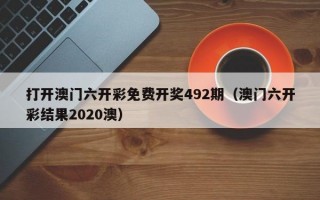 打开澳门六开彩免费开奖492期（澳门六开彩结果2020澳）