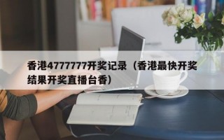 香港4777777开奖记录（香港最快开奖结果开奖直播台香）