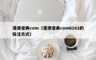 港澳宝典com（港澳宝典com6162的投注方式）