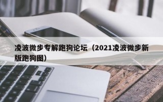 凌波微步专解跑狗论坛（2021凌波微步新版跑狗图）