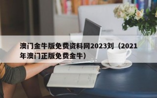 澳门金牛版免费资料网2023刘（2021年澳门正版免费金牛）