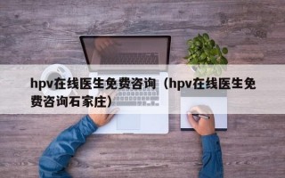 hpv在线医生免费咨询（hpv在线医生免费咨询石家庄）