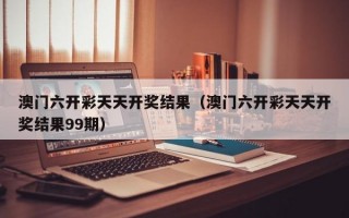 澳门六开彩天天开奖结果（澳门六开彩天天开奖结果99期）