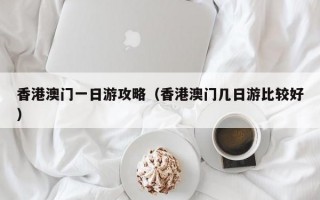 香港澳门一日游攻略（香港澳门几日游比较好）