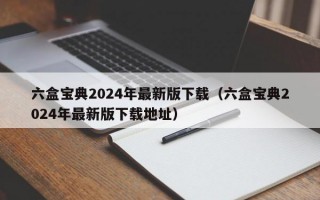 六盒宝典2024年最新版下载（六盒宝典2024年最新版下载地址）