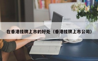 在香港挂牌上市的好处（香港挂牌上市公司）