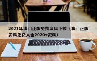 2021年澳门正版免费资料下载（澳门正版资料免费大全2020+资料）