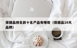 保健品排名前十名产品有哪些（保健品10大品牌）