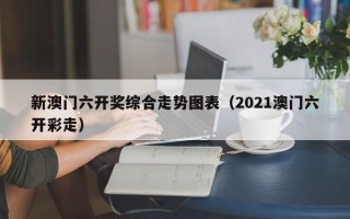 新澳门六开奖综合走势图表（2021澳门六开彩走）