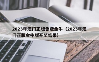 2023年澳门正版免费金牛（2023年澳门正版金牛版开奖结果）