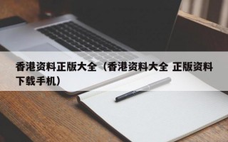 香港资料正版大全（香港资料大全 正版资料下载手机）