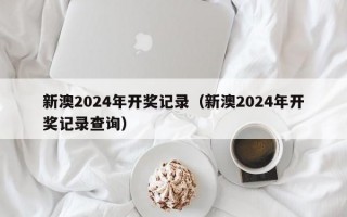 新澳2024年开奖记录（新澳2024年开奖记录查询）