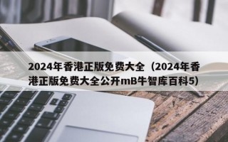 2024年香港正版免费大全（2024年香港正版免费大全公开mB牛智库百科5）