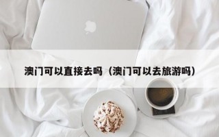 澳门可以直接去吗（澳门可以去旅游吗）