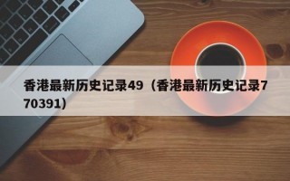 香港最新历史记录49（香港最新历史记录770391）