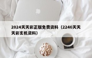 2024天天彩正版免费资料（2246天天天彩玄机资料）