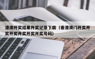 港澳开奖结果开奖记录下载（香港澳门开奖开奖开奖开奖开奖开奖号码）