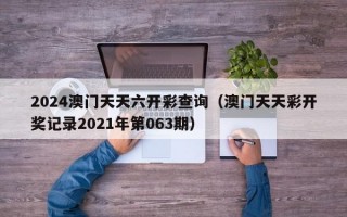 2024澳门天天六开彩查询（澳门天天彩开奖记录2021年第063期）