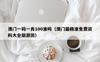 澳门一码一肖100准吗（澳门最精准免费资料大全旅游团）